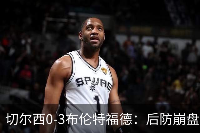 切尔西0-3布伦特福德：后防崩盘，连续21场失球