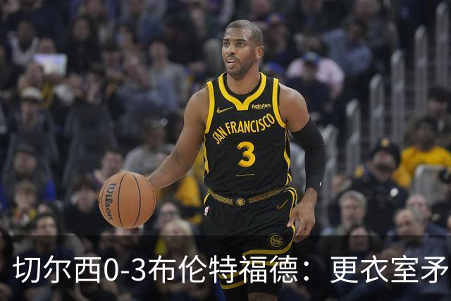切尔西0-3布伦特福德：更衣室矛盾 结构性崩塌，阿隆索信任告急